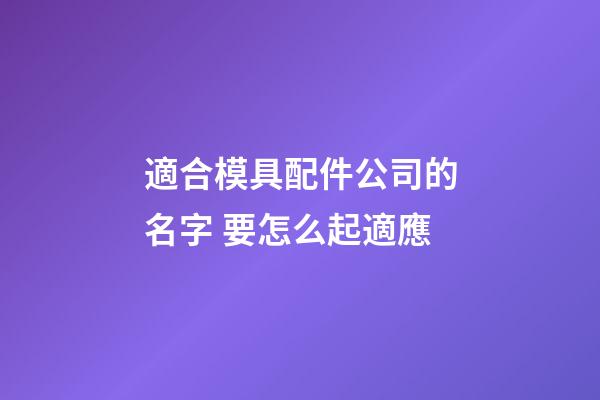 適合模具配件公司的名字 要怎么起適應-第1張-公司起名-玄機派